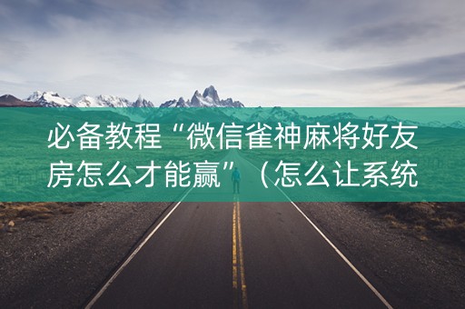 必备教程“微信雀神麻将好友房怎么才能赢”（怎么让系统给自己好牌)
