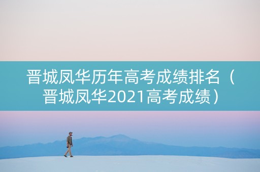 晋城凤华历年高考成绩排名（晋城凤华2021高考成绩）