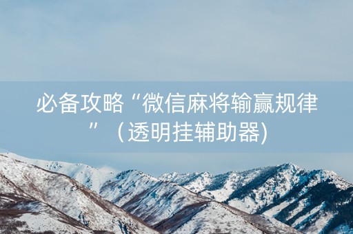 必备攻略“微信麻将输赢规律”（透明挂辅助器)