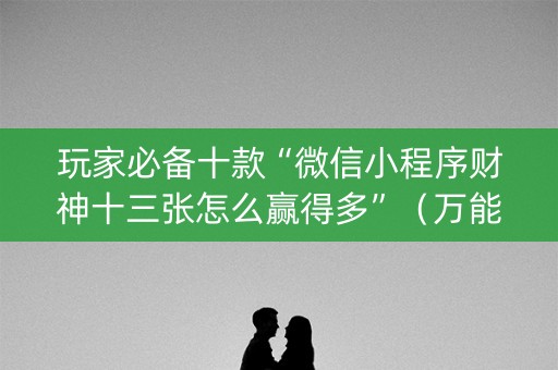 玩家必备十款“微信小程序财神十三张怎么赢得多”（万能开挂神器)