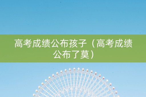高考成绩公布孩子（高考成绩公布了莫）
