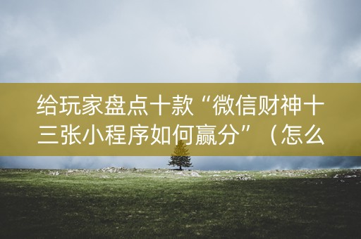 给玩家盘点十款“微信财神十三张小程序如何赢分”（怎么能调好牌)