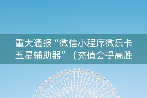 重大通报“微信小程序微乐卡五星辅助器”（充值会提高胜率么)