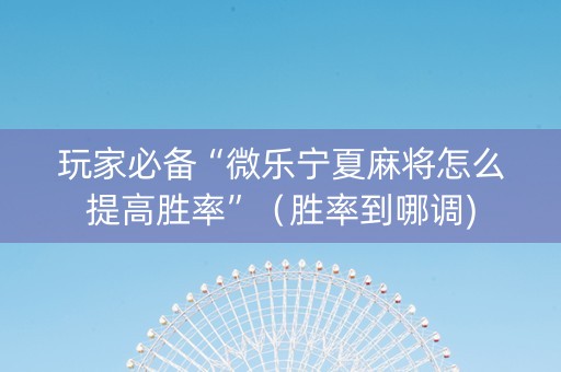 玩家必备“微乐宁夏麻将怎么提高胜率”（胜率到哪调)
