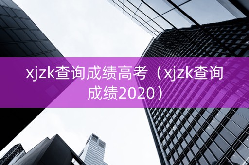 xjzk查询成绩高考（xjzk查询成绩2020）