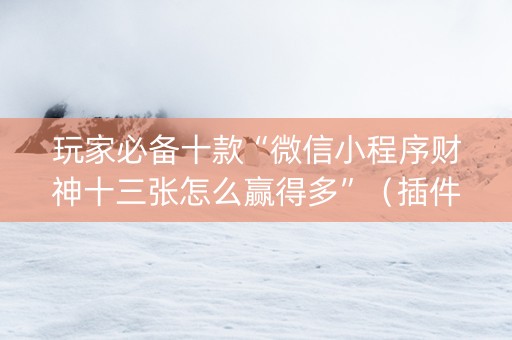 玩家必备十款“微信小程序财神十三张怎么赢得多”（插件可信吗)