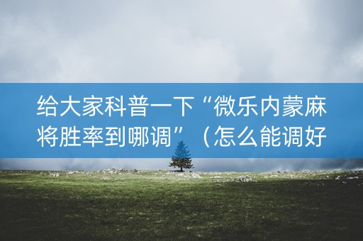 给大家科普一下“微乐内蒙麻将胜率到哪调”（怎么能调好牌)
