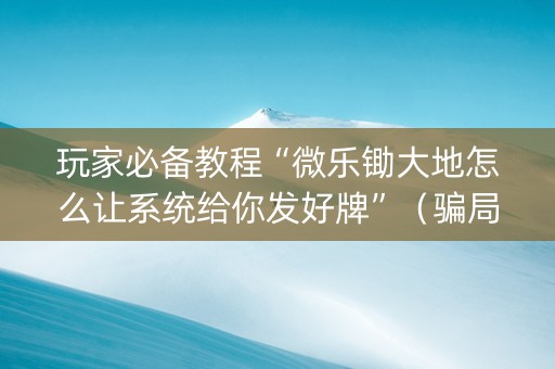玩家必备教程“微乐锄大地怎么让系统给你发好牌”（骗局大揭秘)