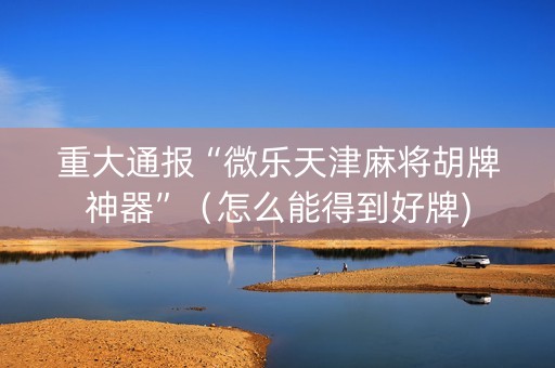 重大通报“微乐天津麻将胡牌神器”（怎么能得到好牌)