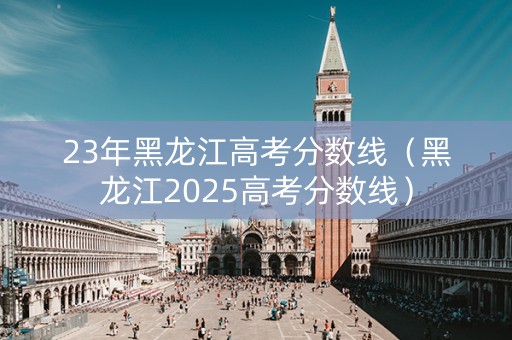 23年黑龙江高考分数线（黑龙江2025高考分数线）