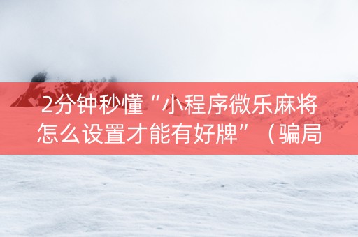 2分钟秒懂“小程序微乐麻将怎么设置才能有好牌”（骗局大揭秘)