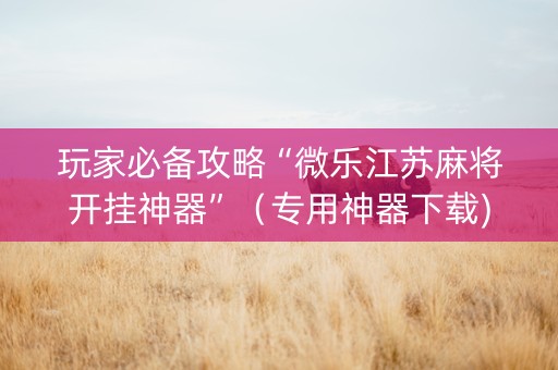 玩家必备攻略“微乐江苏麻将开挂神器”（专用神器下载)