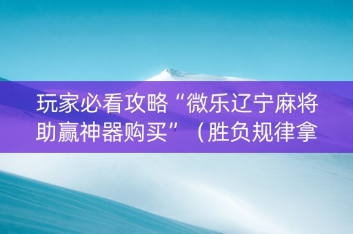 玩家必看攻略“微乐辽宁麻将助赢神器购买”（胜负规律拿好牌)