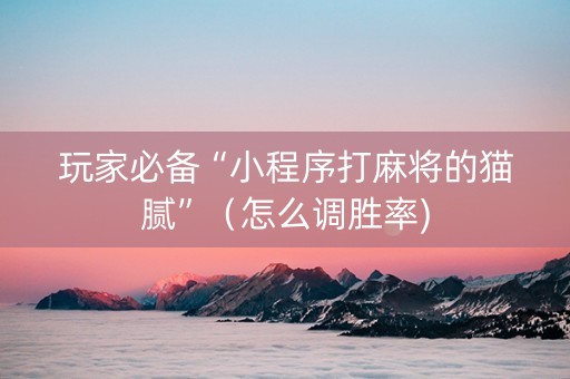玩家必备“小程序打麻将的猫腻”（怎么调胜率)