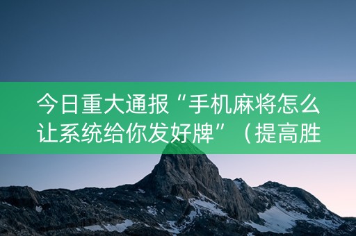 今日重大通报“手机麻将怎么让系统给你发好牌”（提高胜率软件)