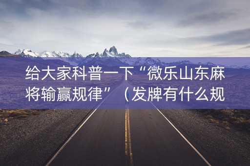 给大家科普一下“微乐山东麻将输赢规律”（发牌有什么规律吗)