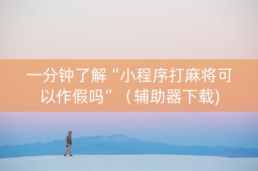 一分钟了解“小程序打麻将可以作假吗”（辅助器下载)