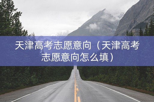 天津高考志愿意向（天津高考志愿意向怎么填）