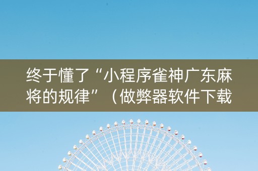 终于懂了“小程序雀神广东麻将的规律”（做弊器软件下载)