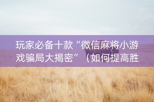 玩家必备十款“微信麻将小游戏骗局大揭密”（如何提高胜率)