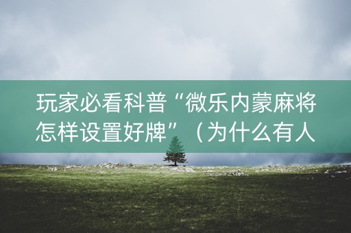 玩家必看科普“微乐内蒙麻将怎样设置好牌”（为什么有人一直赢)