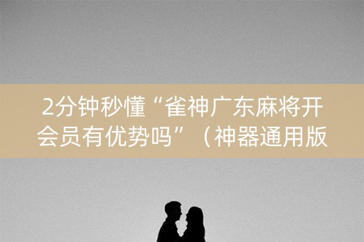 2分钟秒懂“雀神广东麻将开会员有优势吗”（神器通用版)