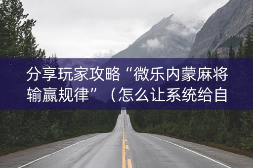 分享玩家攻略“微乐内蒙麻将输赢规律”（怎么让系统给自己好牌)