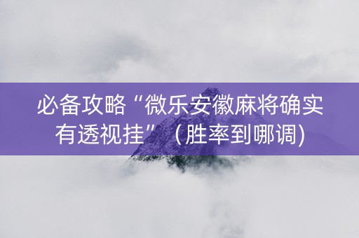 必备攻略“微乐安徽麻将确实有透视挂”（胜率到哪调)