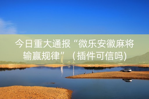 今日重大通报“微乐安徽麻将输赢规律”（插件可信吗)