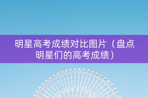 明星高考成绩对比图片（盘点明星们的高考成绩）