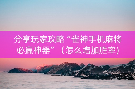 分享玩家攻略“雀神手机麻将必赢神器”（怎么增加胜率)
