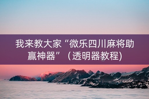 我来教大家“微乐四川麻将助赢神器”（透明器教程)