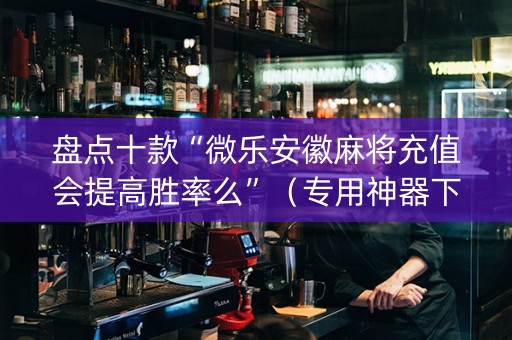 盘点十款“微乐安徽麻将充值会提高胜率么”（专用神器下载)