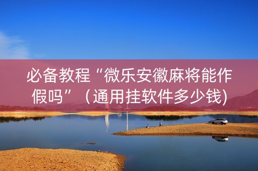 必备教程“微乐安徽麻将能作假吗”（通用挂软件多少钱)