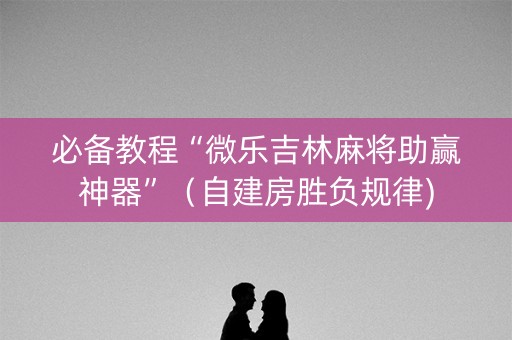 必备教程“微乐吉林麻将助赢神器”（自建房胜负规律)