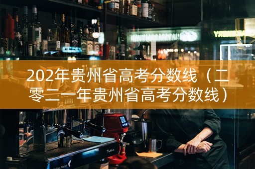 202年贵州省高考分数线（二零二一年贵州省高考分数线）