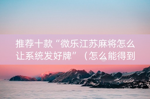 推荐十款“微乐江苏麻将怎么让系统发好牌”（怎么能得到好牌)