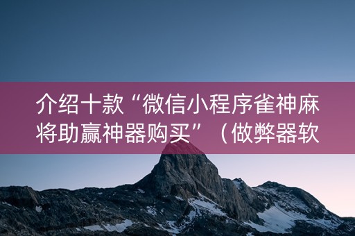 介绍十款“微信小程序雀神麻将助赢神器购买”（做弊器软件下载)