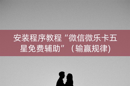 安装程序教程“微信微乐卡五星免费辅助”（输赢规律)