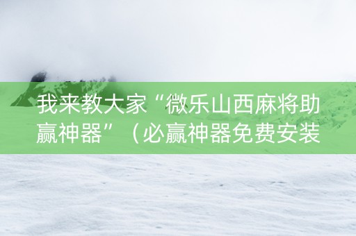 我来教大家“微乐山西麻将助赢神器”（必赢神器免费安装)