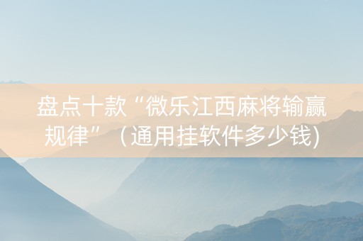 盘点十款“微乐江西麻将输赢规律”（通用挂软件多少钱)