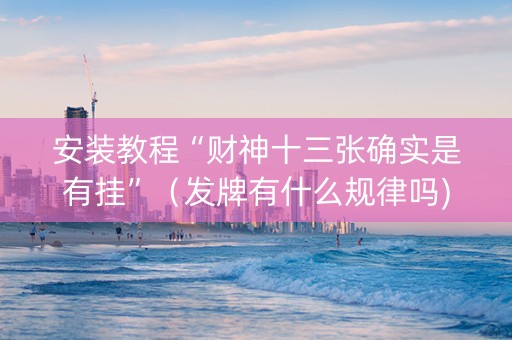 安装教程“财神十三张确实是有挂”（发牌有什么规律吗)