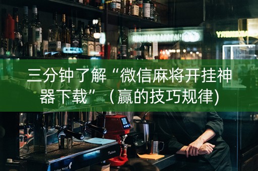 三分钟了解“微信麻将开挂神器下载”（赢的技巧规律)