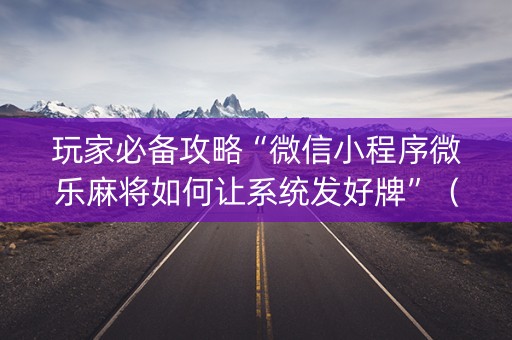 玩家必备攻略“微信小程序微乐麻将如何让系统发好牌”（小程序辅助软件)