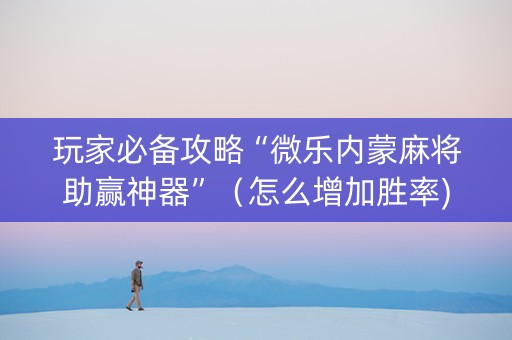 玩家必备攻略“微乐内蒙麻将助赢神器”（怎么增加胜率)