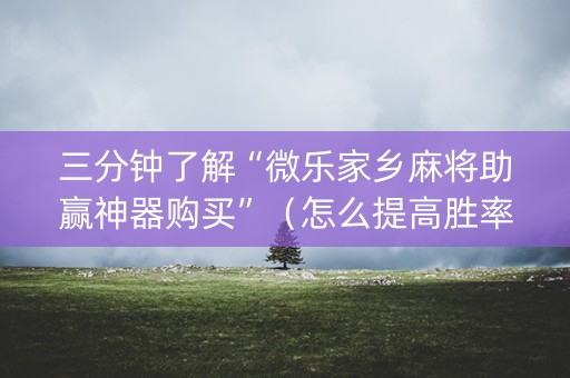 三分钟了解“微乐家乡麻将助赢神器购买”（怎么提高胜率)