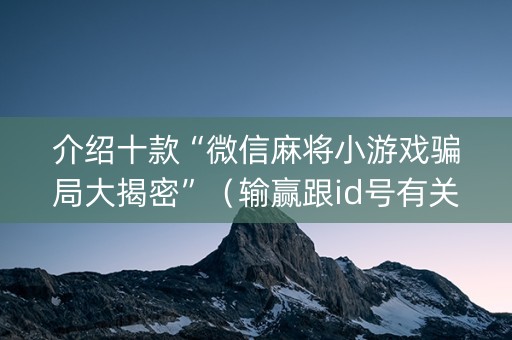 介绍十款“微信麻将小游戏骗局大揭密”（输赢跟id号有关系吗)