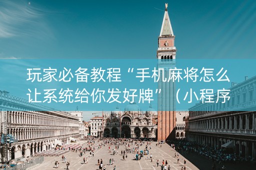 玩家必备教程“手机麻将怎么让系统给你发好牌”（小程序控牌器)