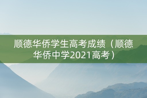 顺德华侨学生高考成绩（顺德华侨中学2021高考）