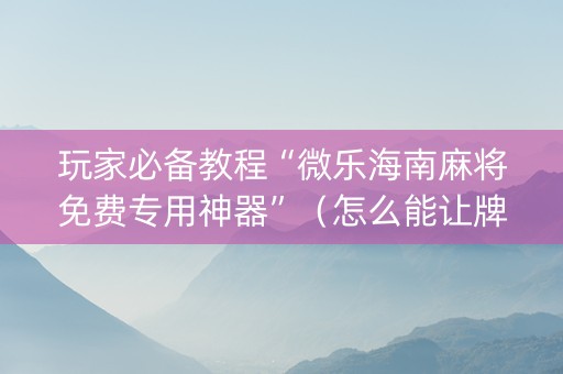 玩家必备教程“微乐海南麻将免费专用神器”（怎么能让牌好一点)